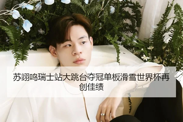 苏翊鸣瑞士站大跳台夺冠单板滑雪世界杯再创佳绩