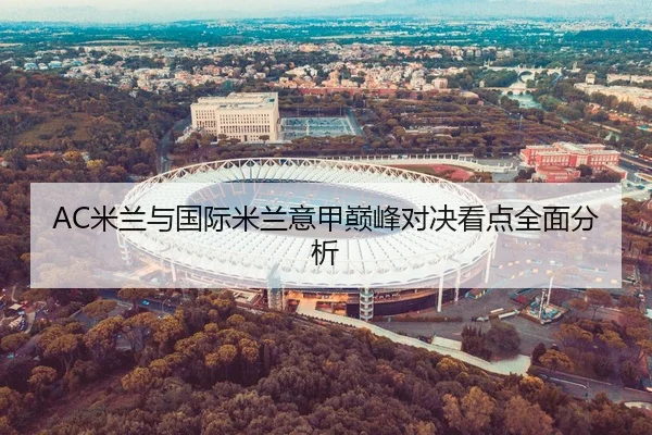 AC米兰与国际米兰意甲巅峰对决看点全面分析